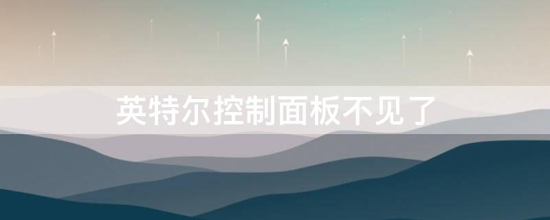 英特尔控制面板不见了 英特尔控制面板不见了怎么办