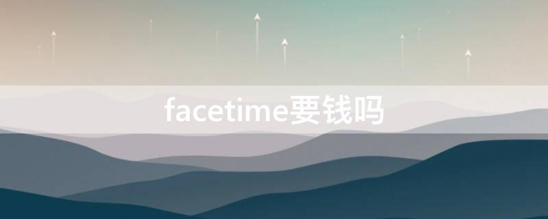 facetime要钱吗 电话facetime要钱吗