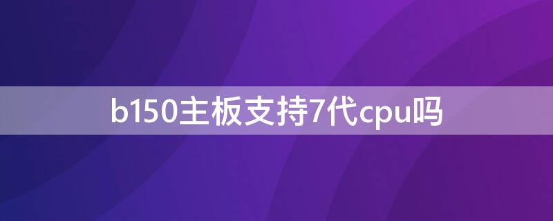 b150主板支持7代cpu吗（b150主板能上7代cpu吗）