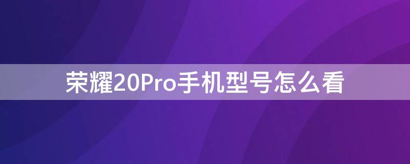 荣耀20Pro手机型号怎么看（华为荣耀20pro在哪里看到手机型号）