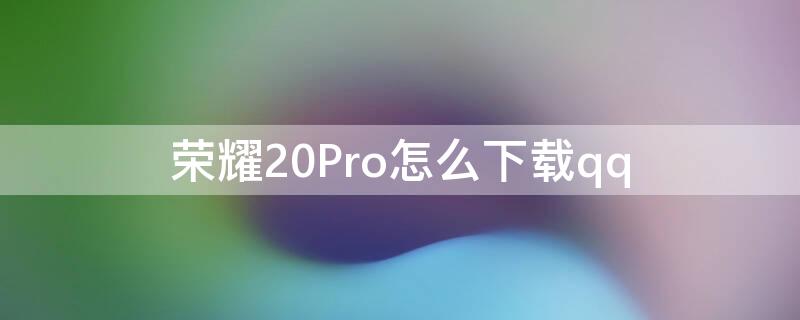 荣耀20Pro怎么下载qq（荣耀20pro怎么下载铃声）