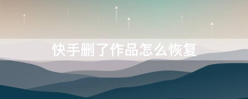 快手删了作品怎么恢复（快手删了作品怎么恢复正常）