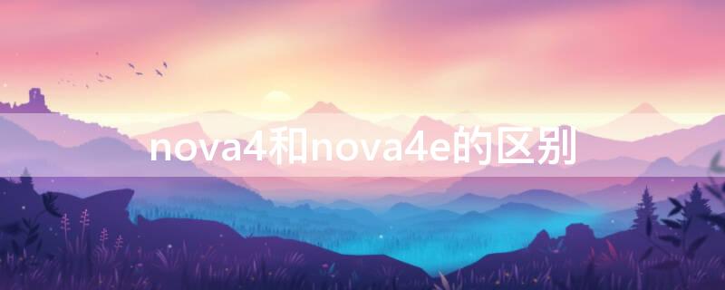 nova4和nova4e的区别 nova4和nova4e的区别图