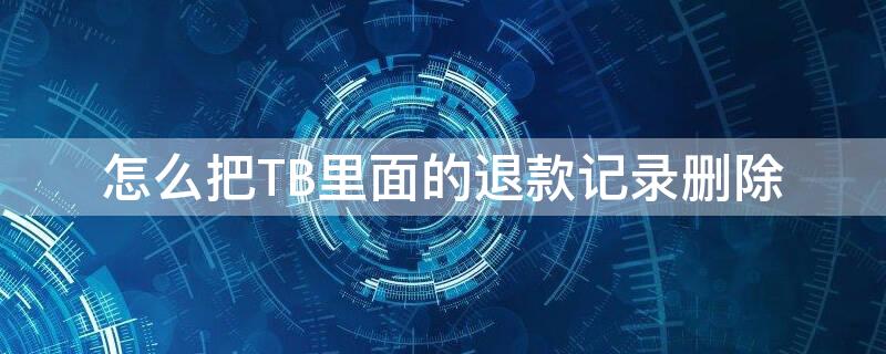 怎么把TB里面的退款记录删除（怎么把tb里面的退款记录删除）