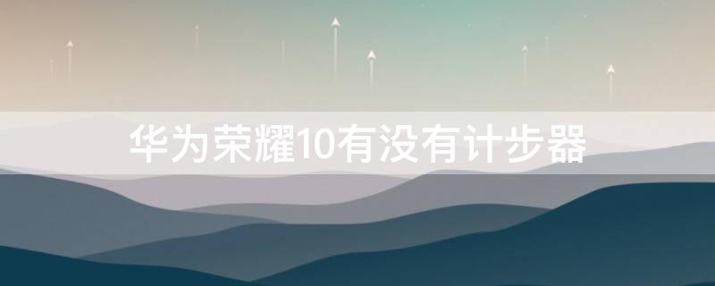 华为荣耀10有没有计步器 华为荣耀10有没有计步器模式