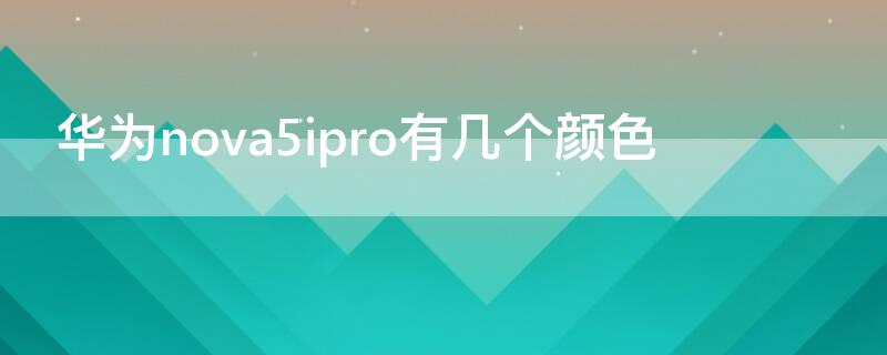 华为nova5ipro有几个颜色 华为nova5i有几种颜色