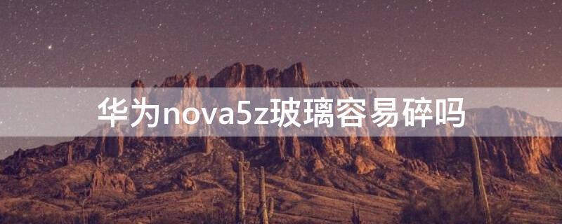 华为nova5z玻璃容易碎吗 华为nova5后面玻璃碎了