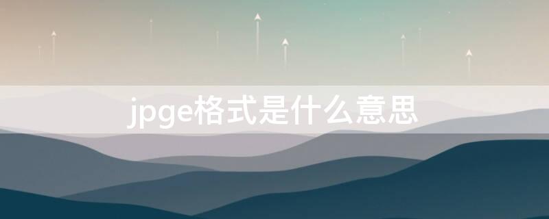 jpge格式是什么意思（jpg 格式是什么意思）