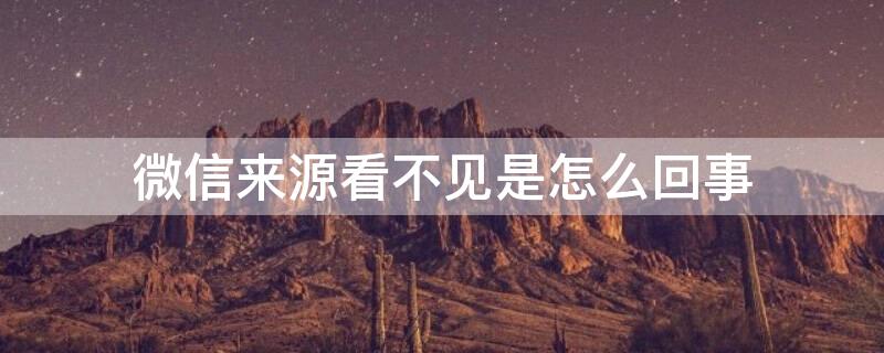 微信来源看不见是怎么回事 微信来源看不见是怎么回事呢