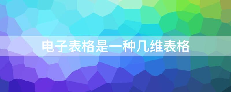 电子表格是一种几维表格 电子表格是一种几维表格吗