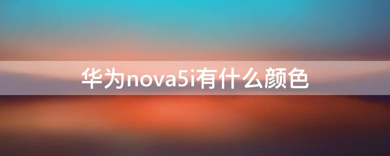 华为nova5i有什么颜色（华为nova 5颜色选择）