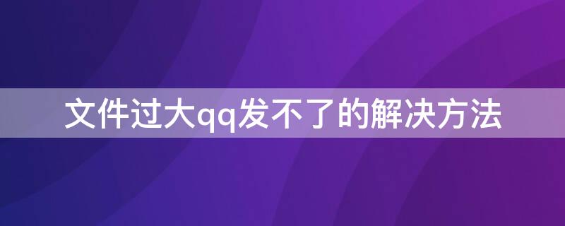 文件过大qq发不了的解决方法 文件过大qq发不了怎么办