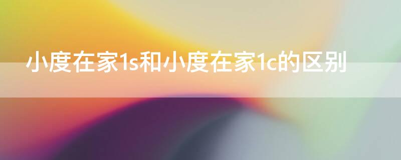 小度在家1s和小度在家1c的区别 小度在家1c和小度在家1s有什么区别