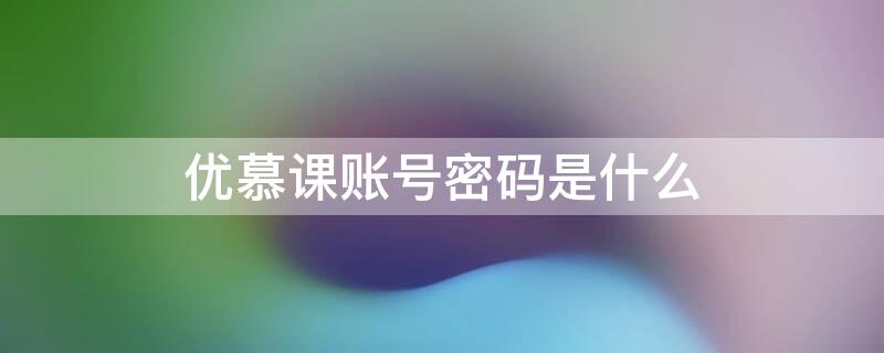 优慕课账号密码是什么 优慕课官网忘记密码