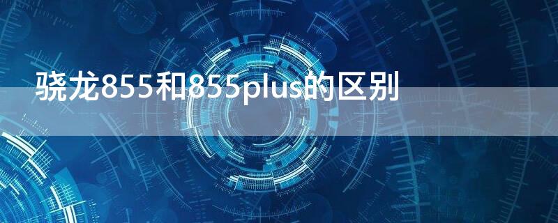 骁龙855和855plus的区别（骁龙855和骁龙855plus有什么区别）