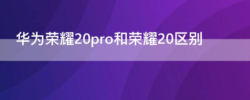 华为荣耀20pro和荣耀20区别（华为荣耀20pro和华为荣耀20的区别）