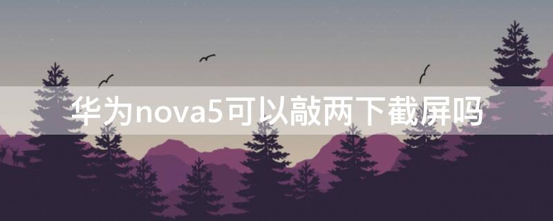 华为nova5可以敲两下截屏吗 华为nova5可以敲两下截屏吗视频