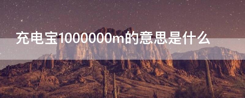 充电宝1000000m的意思是什么（充电宝1000000ma是什么意思）