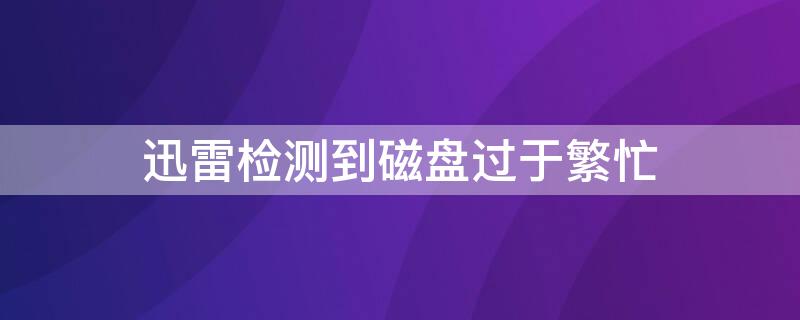 迅雷检测到磁盘过于繁忙 迅雷检测到磁盘过于繁忙卡在99