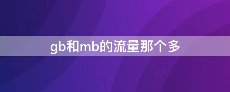 gb和mb的流量那个多 mb和gb哪个流量多