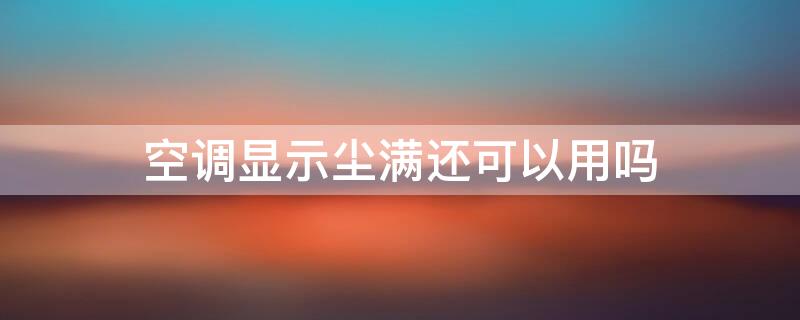 空调显示尘满还可以用吗 空调上面显示尘满就会没有效果吗?