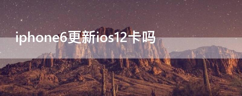 iPhone6更新ios12卡吗 6s更新ios12卡吗