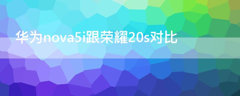 华为nova5i跟荣耀20s对比（荣耀20s对比华为nova5z）