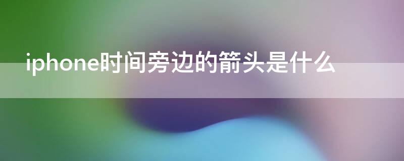 iPhone时间旁边的箭头是什么 iphone时间旁边的箭头是什么 未开app