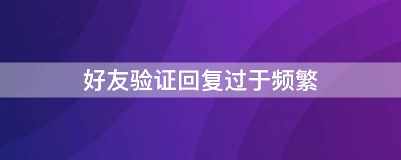 好友验证回复过于频繁 好友验证回复过于频繁怎么办