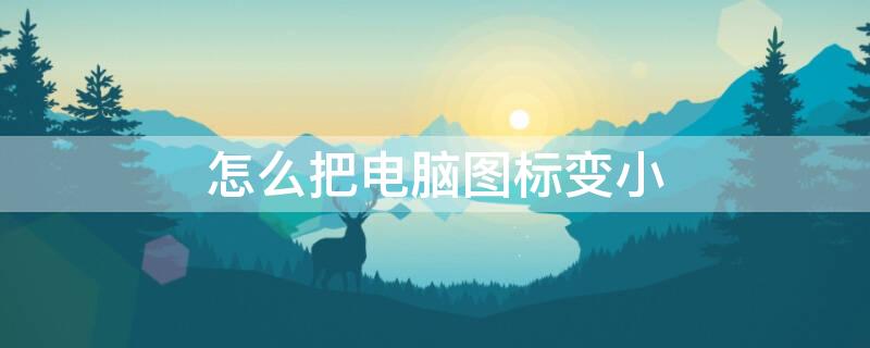 怎么把电脑图标变小（怎么把电脑图标变小点）