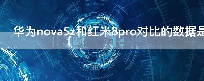 华为nova5z和红米8pro对比的数据是多少（红米note8p和华为nova5z）