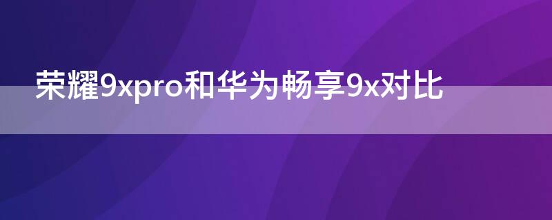 荣耀9xpro和华为畅享 荣耀9xpro好不好