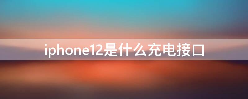 iPhone12是什么充电接口 iPhone12充电接口是什么