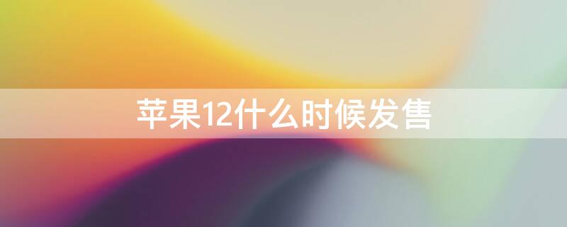 iPhone12什么时候发售 iPhone12什么时间上市的