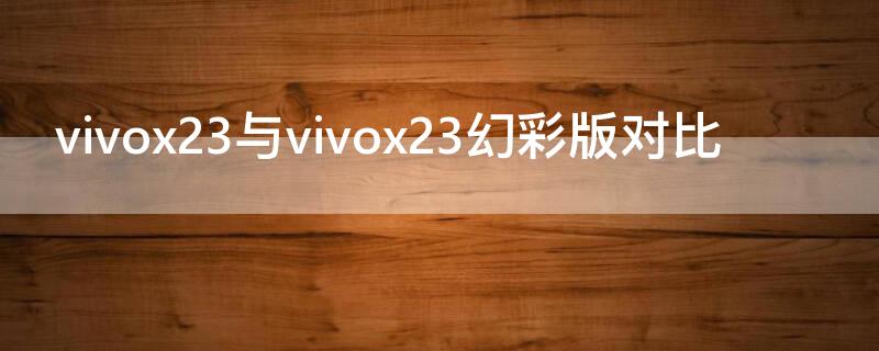 vivox23与vivox23幻彩版对比（vivox23和x23幻彩版）