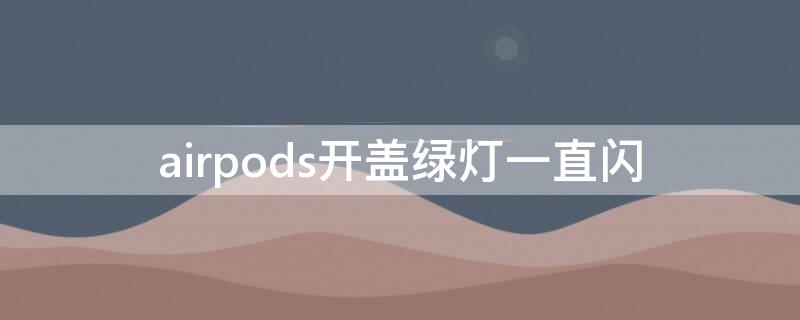 airpods开盖绿灯一直闪 airpods开盖绿灯一直闪能连蓝牙