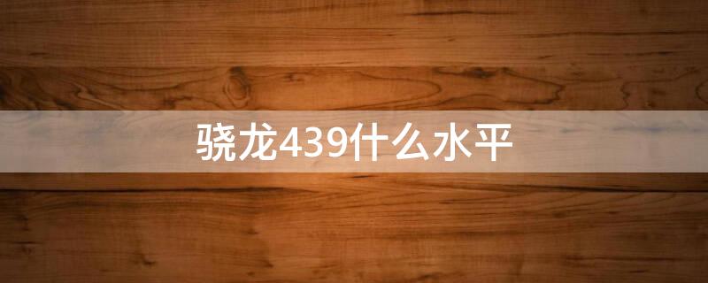 骁龙439什么水平 骁龙439什么水平相当于麒麟