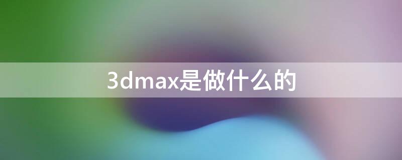 3dmax是做什么的 3dmax是做什么的总结