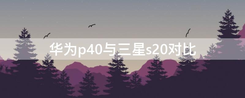 华为p40与三星s20对比（华为p40与三星s20+对比）