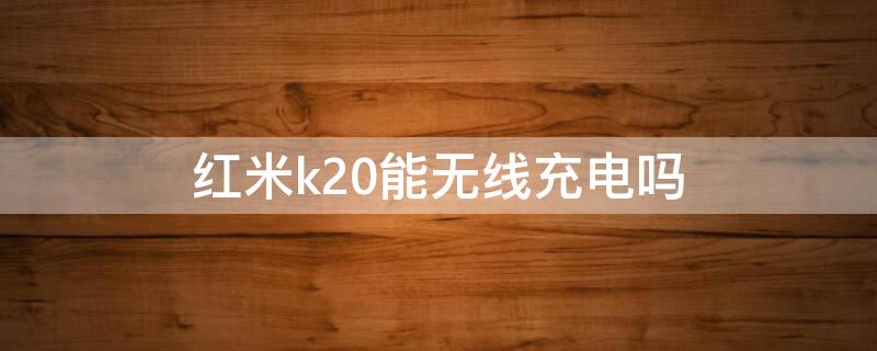 红米k20能无线充电吗（红米k20能无线充电吗手机）