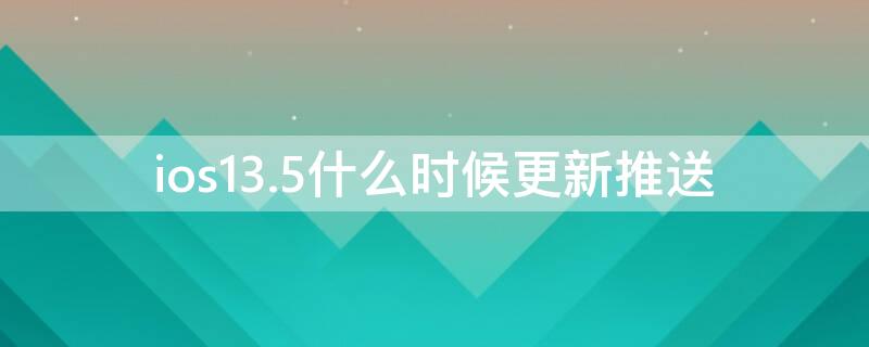 ios13.5什么时候更新推送 ios13.4什么时候更新