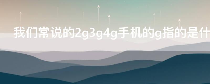 我们常说的2g3g4g手机的g指的是什么（2g3g4g5g中的g是什么意思）