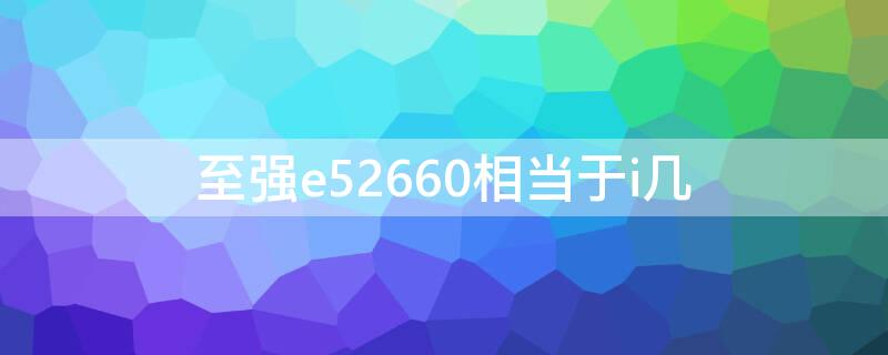 至强e52660相当于i几（至强e52650相当于i几）