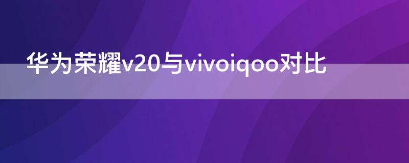 华为荣耀v20与vivoiqoo对比（华为荣耀20和vivoiqoo哪个好）