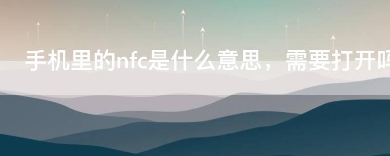 手机里的nfc是什么意思，需要打开吗 nfc是什么意思手机上的怎么打开