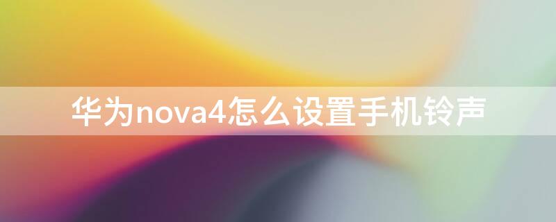 华为nova4怎么设置手机铃声（华为nova4怎么设置手机铃声歌曲）