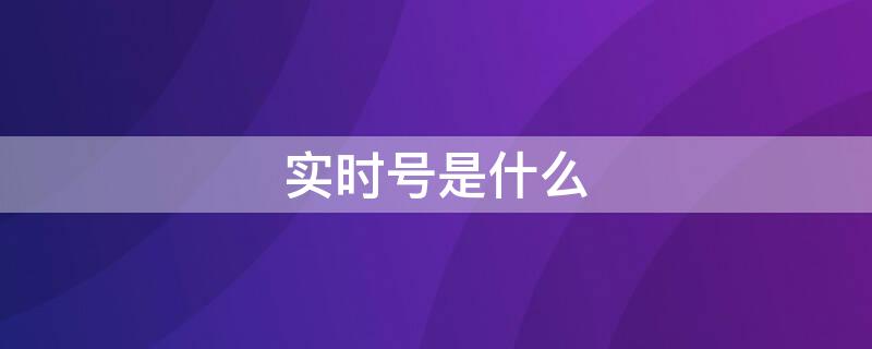 实时号是什么（实时号是什么意思）