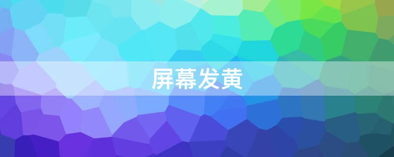 屏幕发黄（屏幕发黄是烧屏吗）