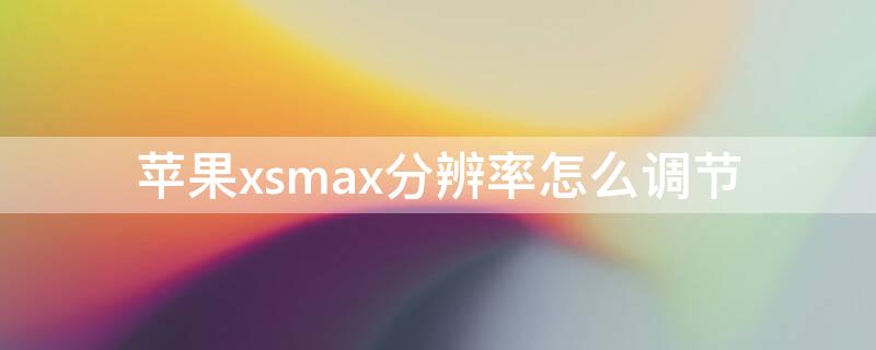 iPhonexsmax分辨率怎么调节 iphone xs max的分辨率