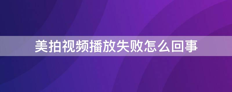 美拍视频播放失败怎么回事（美拍视频播放失败怎么回事啊）